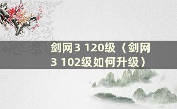 剑网3 120级（剑网3 102级如何升级）